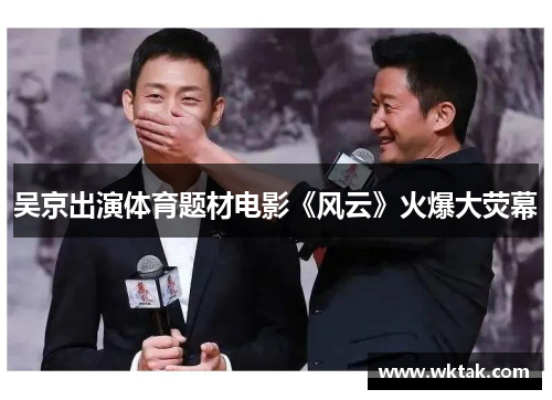 吴京出演体育题材电影《风云》火爆大荧幕